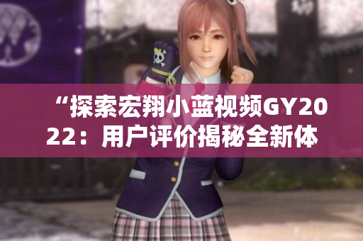 “探索宏翔小藍(lán)視頻GY2022：用戶評(píng)價(jià)揭秘全新體驗(yàn)！”