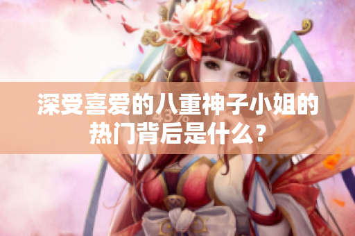 深受喜愛(ài)的八重神子小姐的熱門(mén)背后是什么？