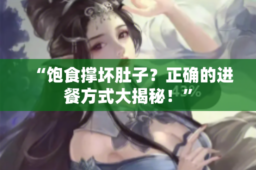 “飽食撐壞肚子？正確的進(jìn)餐方式大揭秘！”
