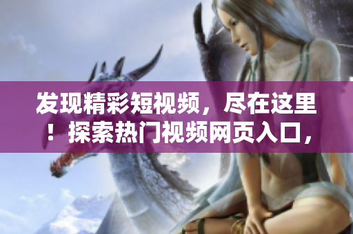 發(fā)現(xiàn)精彩短視頻，盡在這里！探索熱門視頻網(wǎng)頁(yè)入口，精彩不容錯(cuò)過(guò)！