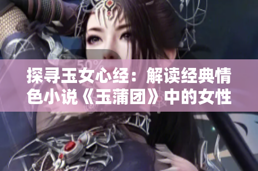 探尋玉女心經(jīng)：解讀經(jīng)典情色小說《玉蒲團(tuán)》中的女性心理與情感
