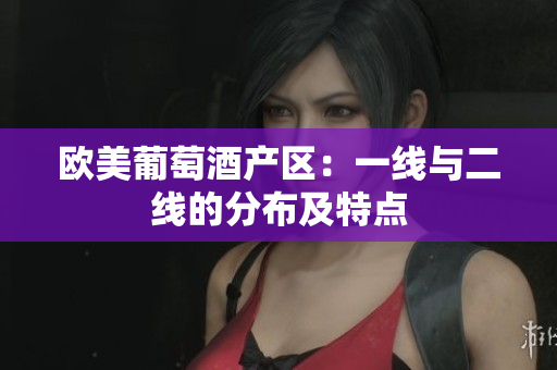 歐美葡萄酒產(chǎn)區(qū)：一線與二線的分布及特點(diǎn)