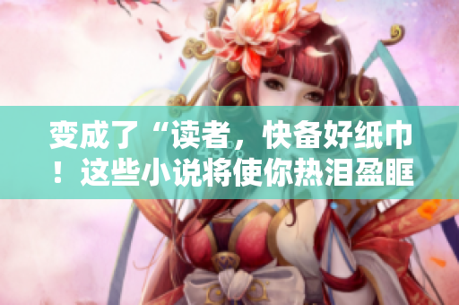 變成了“讀者，快備好紙巾！這些小說(shuō)將使你熱淚盈眶！”