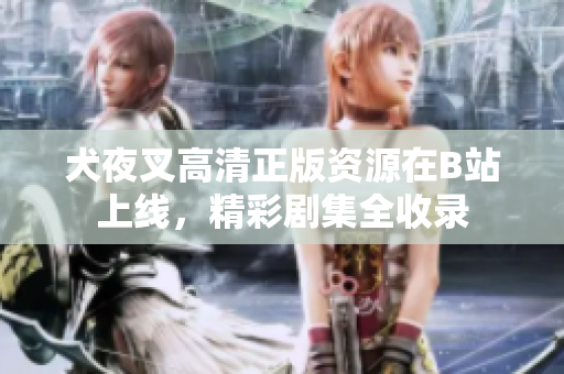 犬夜叉高清正版資源在B站上線，精彩劇集全收錄