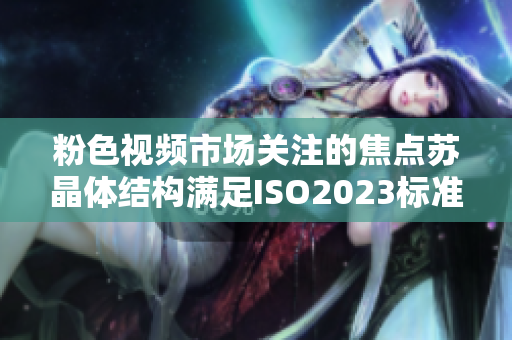 粉色視頻市場關(guān)注的焦點(diǎn)蘇晶體結(jié)構(gòu)滿足ISO2023標(biāo)準(zhǔn)