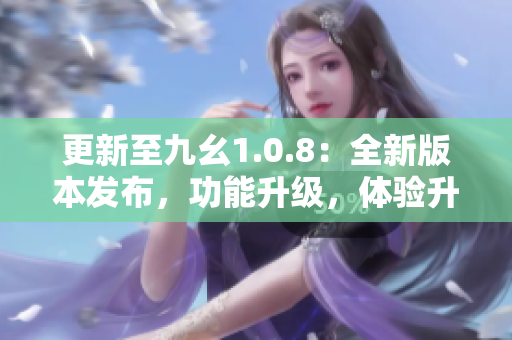 更新至九幺1.0.8：全新版本發(fā)布，功能升級，體驗(yàn)升級