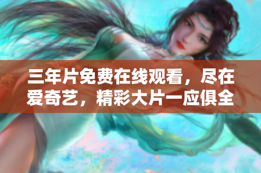 三年片免費(fèi)在線(xiàn)觀(guān)看，盡在愛(ài)奇藝，精彩大片一應(yīng)俱全