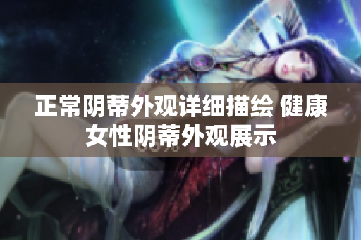 正常陰蒂外觀(guān)詳細(xì)描繪 健康女性陰蒂外觀(guān)展示