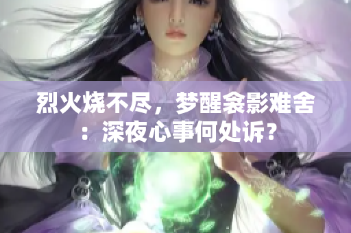 烈火燒不盡，夢醒衾影難舍：深夜心事何處訴？