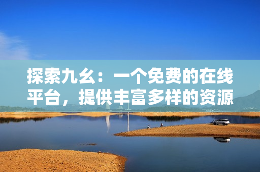 探索九幺：一個免費的在線平臺，提供豐富多樣的資源和工具