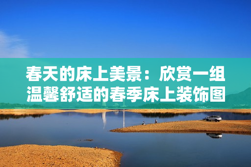 春天的床上美景：欣賞一組溫馨舒適的春季床上裝飾圖片