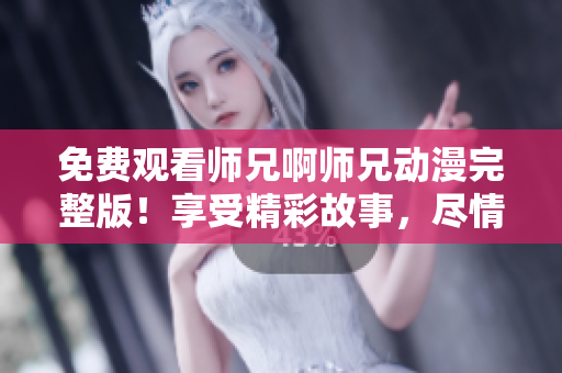 免費觀看師兄啊師兄動漫完整版！享受精彩故事，盡情暢想！