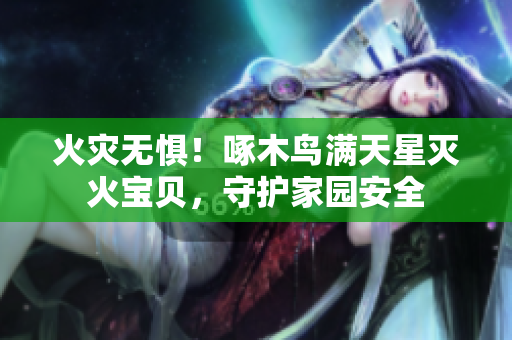 火災(zāi)無懼！啄木鳥滿天星滅火寶貝，守護(hù)家園安全