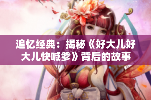 追憶經(jīng)典：揭秘《好大兒好大兒快喊爹》背后的故事