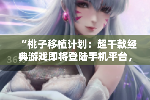 “桃子移植計(jì)劃：超千款經(jīng)典游戲即將登陸手機(jī)平臺(tái)，激活你的游戲青春”