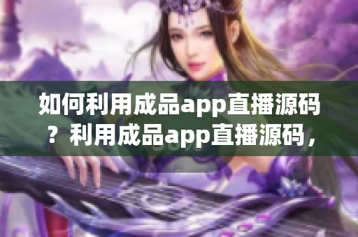 如何利用成品app直播源碼？利用成品app直播源碼，打造屬于自己的直播平臺(tái)
