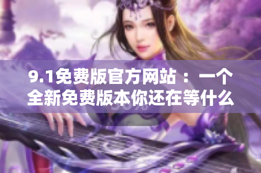 9.1免費(fèi)版官方網(wǎng)站 ：一個(gè)全新免費(fèi)版本你還在等什么？