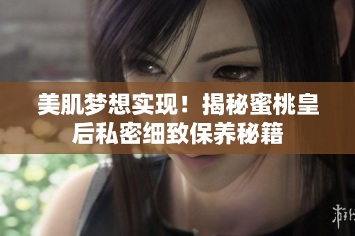 美肌夢(mèng)想實(shí)現(xiàn)！揭秘蜜桃皇后私密細(xì)致保養(yǎng)秘籍