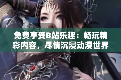 免費享受B站樂趣：暢玩精彩內(nèi)容，盡情沉浸動漫世界