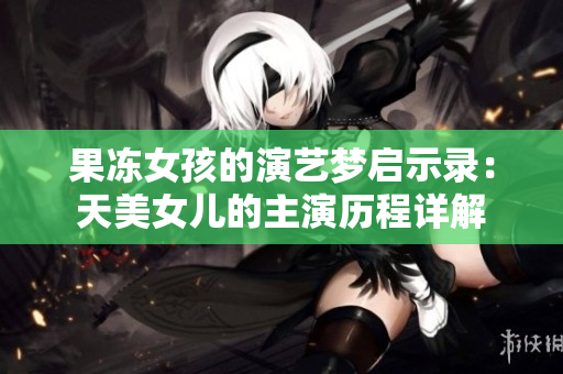 果凍女孩的演藝夢啟示錄：天美女兒的主演歷程詳解