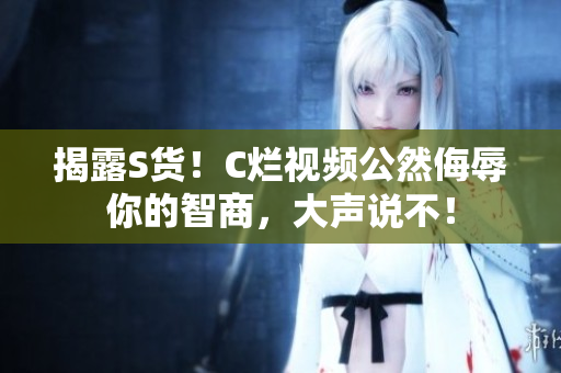 揭露S貨！C爛視頻公然侮辱你的智商，大聲說不！