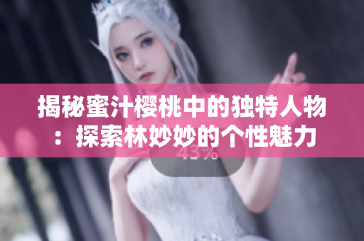 揭秘蜜汁櫻桃中的獨特人物：探索林妙妙的個性魅力