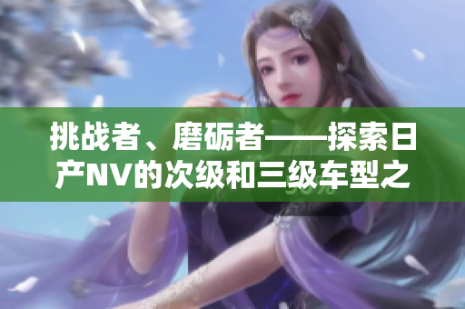 挑戰(zhàn)者、磨礪者——探索日產(chǎn)NV的次級(jí)和三級(jí)車(chē)型之美