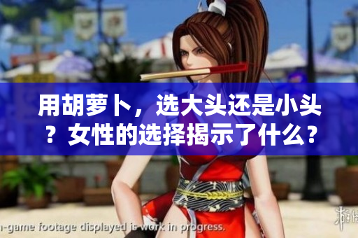 用胡蘿卜，選大頭還是小頭？女性的選擇揭示了什么？