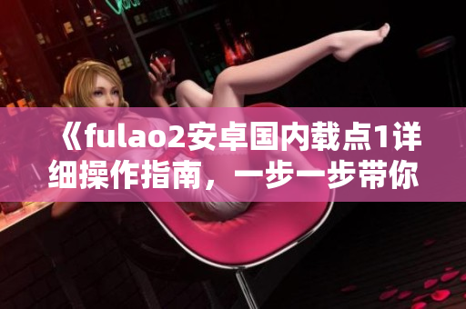 《fulao2安卓國(guó)內(nèi)載點(diǎn)1詳細(xì)操作指南，一步一步帶你輕松上手》