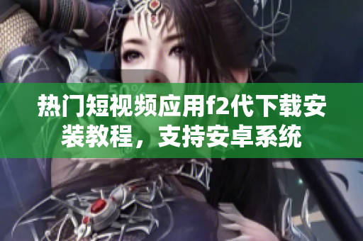 熱門短視頻應(yīng)用f2代下載安裝教程，支持安卓系統(tǒng)