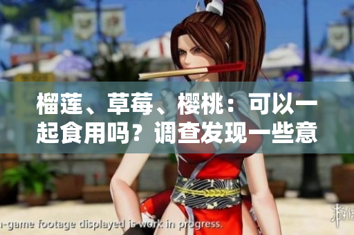 榴蓮、草莓、櫻桃：可以一起食用嗎？調(diào)查發(fā)現(xiàn)一些意外結(jié)果