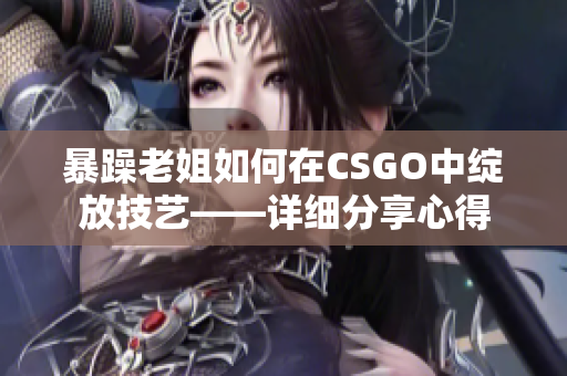 暴躁老姐如何在CSGO中綻放技藝——詳細分享心得