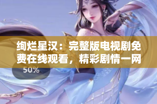 絢爛星漢：完整版電視劇免費(fèi)在線觀看，精彩劇情一網(wǎng)打盡