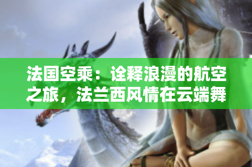 法國空乘：詮釋浪漫的航空之旅，法蘭西風(fēng)情在云端舞動