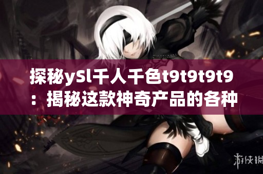 探秘ySl千人千色t9t9t9t9：揭秘這款神奇產(chǎn)品的各種色彩魅力和創(chuàng)新之處