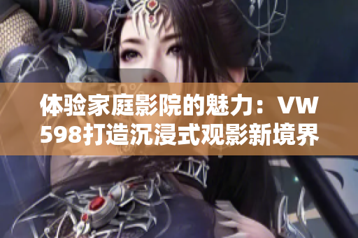 體驗(yàn)家庭影院的魅力：VW598打造沉浸式觀影新境界
