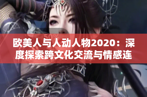 歐美人與人動(dòng)人物2020：深度探索跨文化交流與情感連接