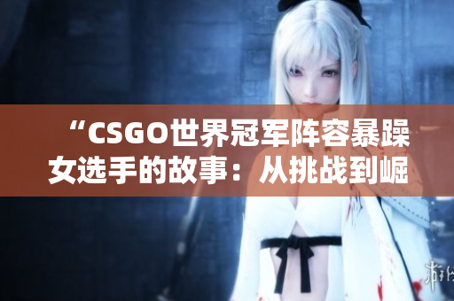 “CSGO世界冠軍陣容暴躁女選手的故事：從挑戰(zhàn)到崛起”