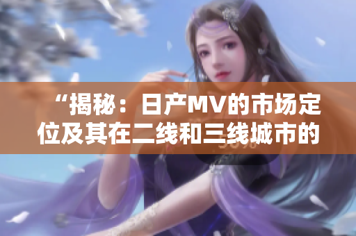 “揭秘：日產(chǎn)MV的市場(chǎng)定位及其在二線和三線城市的影響力探析”