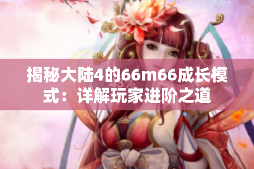 揭秘大陸4的66m66成長模式：詳解玩家進(jìn)階之道
