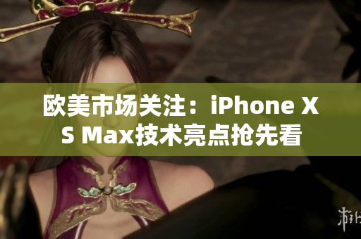 歐美市場關(guān)注：iPhone XS Max技術(shù)亮點(diǎn)搶先看