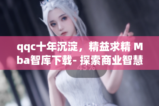 qqc十年沉淀，精益求精 Mba智庫(kù)下載- 探索商業(yè)智慧