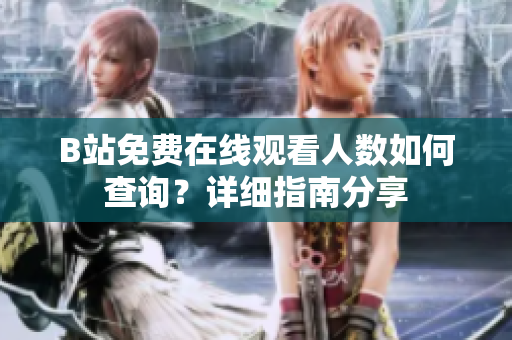 B站免費(fèi)在線觀看人數(shù)如何查詢(xún)？詳細(xì)指南分享