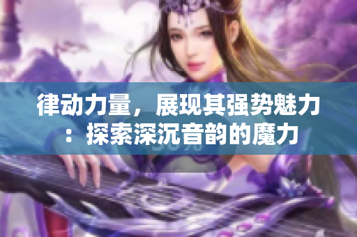 律動力量，展現(xiàn)其強(qiáng)勢魅力：探索深沉音韻的魔力