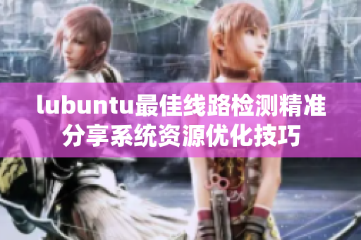 lubuntu最佳線路檢測精準(zhǔn)分享系統(tǒng)資源優(yōu)化技巧
