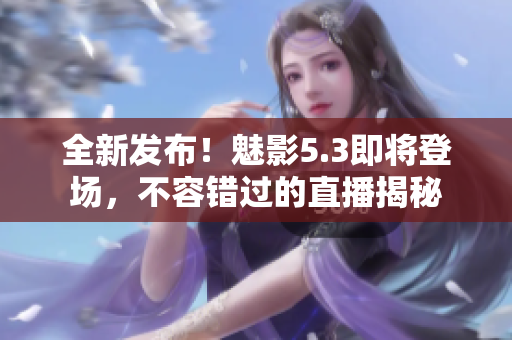 全新發(fā)布！魅影5.3即將登場(chǎng)，不容錯(cuò)過(guò)的直播揭秘