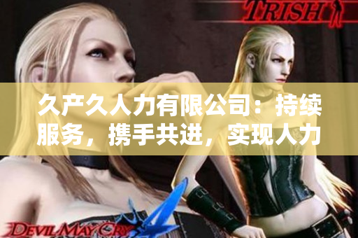 久產(chǎn)久人力有限公司：持續(xù)服務(wù)，攜手共進(jìn)，實(shí)現(xiàn)人力資源優(yōu)化與持久發(fā)展