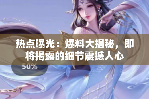 熱點(diǎn)曝光：爆料大揭秘，即將揭露的細(xì)節(jié)震撼人心