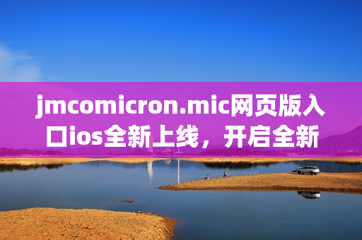 jmcomicron.mic網(wǎng)頁(yè)版入口ios全新上線，開啟全新漫畫閱讀體驗(yàn)