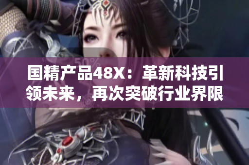 國精產(chǎn)品48X：革新科技引領(lǐng)未來，再次突破行業(yè)界限